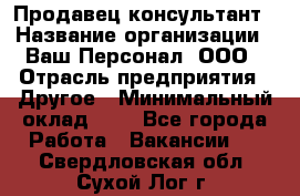 Продавец-консультант › Название организации ­ Ваш Персонал, ООО › Отрасль предприятия ­ Другое › Минимальный оклад ­ 1 - Все города Работа » Вакансии   . Свердловская обл.,Сухой Лог г.